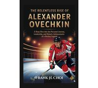 The Relentless Rise Of Alexander Ovechkin: A Deep Dive into the Personal Journey, Leadership, and Historic Achievements of a Hockey legend