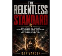 The Relentless Standard: Build Ruthless Self-Discipline, Strengthen Your Mind, Control Your Emotions, and Do What Must Be Done, Even When Motivation Is Gone