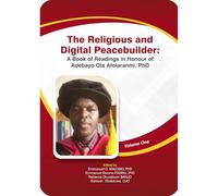 The Religious and Digital Peacebuilder: A Book of Readings in Honour of Adebayo Ola Afolaranmi, PhD (Volume One)
