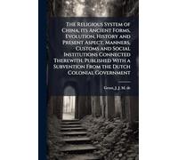 The Religious System of China, its Ancient Forms, Evolution, History and Present Aspect, Manners, Customs and Social Institutions Connected Therewith. Published With a Subvention From the Dutch Colonial Government