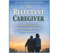 The Reluctant Caregiver: A Practical Guide To Managing Aging Parents Without Burnout: Guidance For Adults Navigating Caregiving Responsibilities