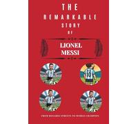 The remarkable Story of Lionel Messi: From Rosario Streets to World Champion