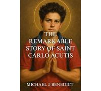 THE REMARKABLE STORY OF SAINT CARLO ACUTIS: The First Millennial Saint Who Illuminated Eucharistic Miracles in the Digital Age