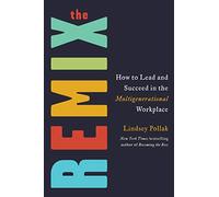 The Remix : How to Lead and Succeed in the Multigenerational Workplace