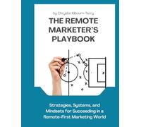 The Remote Marketer’s Playbook: Strategies, Systems, and Mindsets for Succeeding in a Remote-First Marketing World