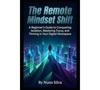 The Remote Mindset Shift: A Beginner's Guide to Conquering Isolation, Mastering Focus, and Thriving in Your Digital Workspace