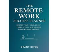 The Remote Work Success Planner: Master Your Focus, Boost Productivity, and Achieve More Without Burnout