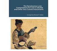 The Renaissance Lute: Compositions For Low G Ukulele and Other Four Course Instruments