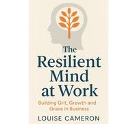 The Resilient Mind at Work: Building Grit, Growth and Grace in Business