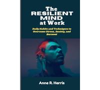The Resilient Mind at Work: Daily Habits and Techniques to Overcome Stress, Anxiety, and Burnout