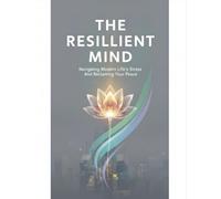The Resilient Mind: Navigating Modern Life'S Stress And Reclaiming Your Peace
