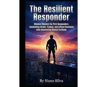 The Resilient Responder: Mindset Mastery for First Responders: Combatting Stress, Trauma, and Critical Decisions with Unwavering Mental Fortitude