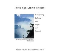 The Resilient Spirit: Transforming Suffering Into Insight And Renewal