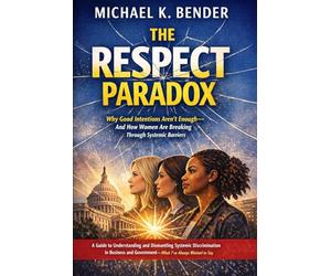 The Respect Paradox: Why Good Intentions Aren't Enough-And How Women Are Breaking Through Systemic Barriers: A Guide to Understanding and Dismantling ... and Government-What I've Always Wanted to Say