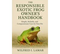 THE RESPONSIBILE EXOTIC FROG OWNER'S HANDBOOK: Simple, Reliable and Compassionate Care For Your Pet