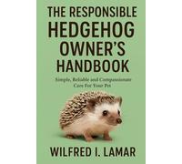 THE RESPONSIBILE HEDGEHOG OWNER'S HANDBOOK: Simple, Reliable and Compassionate Care For Your Pet