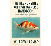 THE RESPONSIBILE KOI FISH OWNER'S HANDBOOK: Simple, Reliable and Compassionate Care For Your Pet