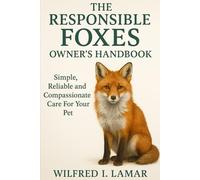 THE RESPONSIBLE FOXES OWNER'S HANDBOOK: Simple, Reliable and Compassionate Care For Your Pet