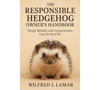 THE RESPONSIBLE HEDGEHOG OWNER’S HANDBOOK: Simple, Reliable, and Compassionate Care for Your Pet