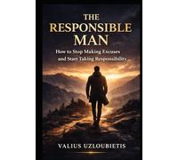 The Responsible Man: How to Stop Making Excuses and Start Taking Responsibility
