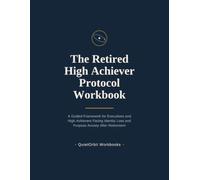 The Retired High Achiever Protocol Workbook: A Guided Framework for Executives and High Achievers Facing Identity Loss and Purpose Anxiety After Retirement