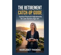 THE RETIREMENT CATCH-UP GUIDE: Tactical Financial Adjustments for Late Starters Age 40+