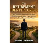 The Retirement Identity Crisis: A 90-Day Plan for Finding Purpose, Rebuilding Your Identity, and Creating a Life That Matters After Work