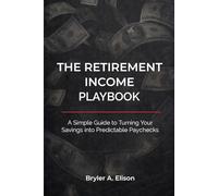 The Retirement Income Playbook: A Simple Guide to Turning Your Savings into Predictable Paychecks