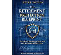 The Retirement Protection Blueprint: How To Protect Your Assets From Market Losses and Create Guaranteed Lifetime Income
