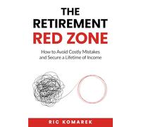 The Retirement Red Zone: How to Avoid Costly Mistakes and Secure a Lifetime of Income