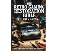 The Retro Gaming Restoration Bible: The Complete Guide to Collecting, Repairing and Modelling Classic Video Game Consoles for Beginners