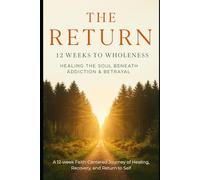 The Return: 12 Weeks To Wholeness: Healing The Soul Beneath Addiction & Betrayal