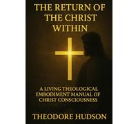 THE RETURN OF THE CHRIST WITHIN: A LIVING THEOLOGICAL EMBODIMENT MANUAL OF CHRIST CONSCIOUSNESS
