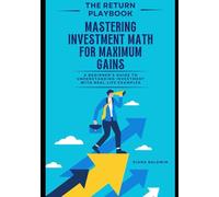 THE RETURN PLAYBOOK-Mastering Investment Math for Maximum Gains: A Beginner’s Guide to Understanding Investment with Real-Life Examples