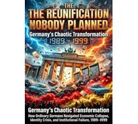 The Reunification Nobody Planned: Germany's Chaotic Transformation: How Ordinary Germans Navigated Economic Collapse, Identity Crisis, and Institutional Failure, 1989-1999