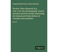 The Rev. Oliver Heywood, B.A., 1630-1702, His Autobiography, Diaries, Anecdote and Event Books, Illustrating the General and Family History of Yorkshire and Lancashire: Vol. IV