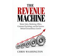 THE REVENUE MACHINE: Master Sales, Marketing, Offers, Customer Psychology, and the Systems Behind Extraordinary Growth