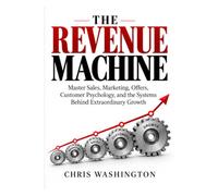 THE REVENUE MACHINE: Master Sales, Marketing, Offers, Customer Psychology, and the Systems Behind Extraordinary Growth