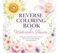 The Reverse Coloring Book: A Creative Backwards Coloring Book with Watercolor Flowers.: 50 Pre-Colored Floral Pages for Adults to Complete with Lines, Patterns, Doodles and Imaginative Details.
