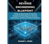 The Reverse Engineering Blueprint: A Step-by-Step Guide for Security Analysts and Developers to Decode, Understand, and Secure Software Systems