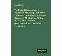 The Revised Compendium of Methodism. Embracing the History and Present Condition of its Various Branches in All Countries. With a Defence of its Doctrinal, Governmental, and Prudential Peculiarities
