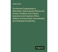 The Revised Compendium of Methodism. Embracing the History and Present Condition of its Various Branches in All Countries. With a Defence of its Doctrinal, Governmental, and Prudential Peculiarities