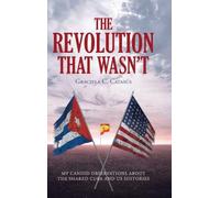 The Revolution That Wasn't: My Candid Observations about the Shared Cuba and US Histories