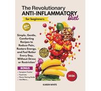 The Revolutionary Anti Inflammatory Diet for Beginners: Simple, Gentle, Comforting Recipes to Reduce Pain, Restore Energy, and Feel Better Every Day, Without Stress or Restriction