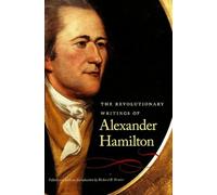 The Revolutionary Writings of Alexander Hamilton: 1757-1804