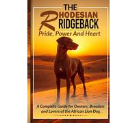 The Rhodesian Ridgeback - Pride, Power and Heart: A Complete Guide for Owners, Breeders and Lovers of the African Lion Dog