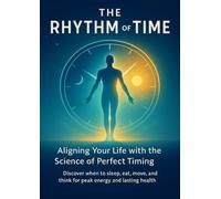 The Rhythm of Time Aligning Your Life with the Science of Perfect Timing: Discover when to sleep, eat, move, and think for peak energy and lasting health