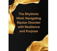 The Rhythmic Mind: Navigating Bipolar Disorder with Resilience and Purpose: A Guide to Understanding, Managing, and Thriving with Bipolar Disorder
