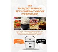 The Rice Robot Personal Rice Cooker & Cookbook for Beginners: Your Guide to Effortless Meals with the Rice Robot Cooker and 100 Healthy Recipes to Transform Your Rice Cooking Journey
