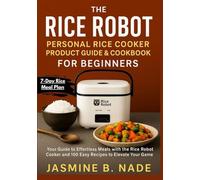 The Rice Robot Personal Rice Cooker Product Guide & Cookbook for Beginners: Your Guide to Effortless Meals with the Rice Robot Cooker and 100 Easy Recipes to Elevate Your Rice Game